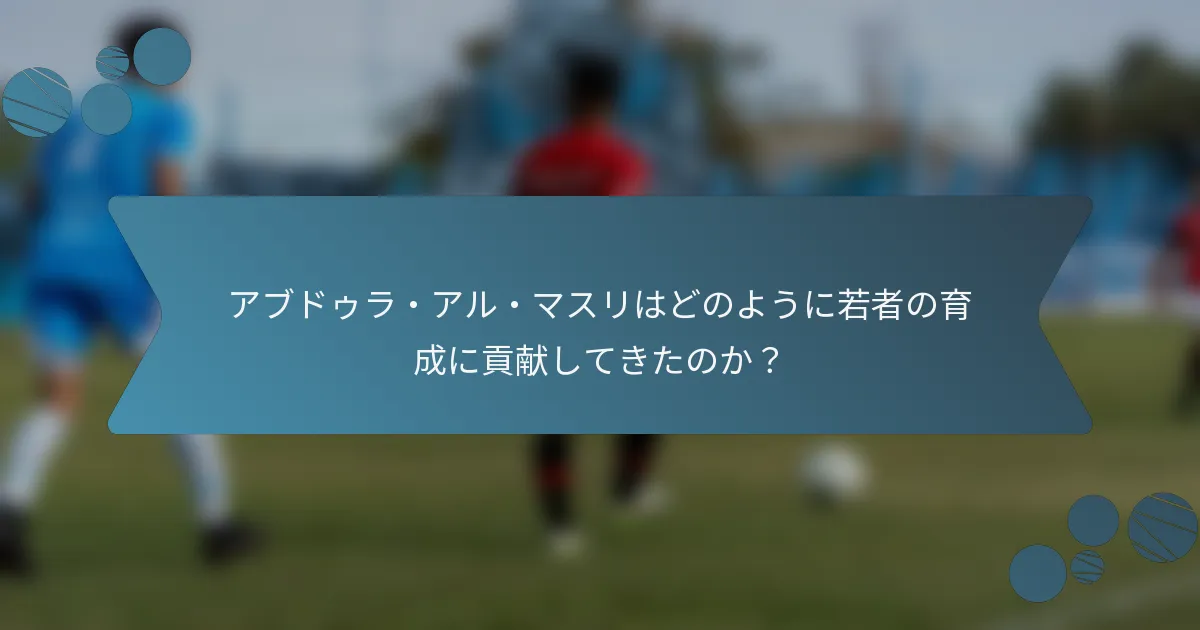 アブドゥラ・アル・マスリはどのように若者の育成に貢献してきたのか？