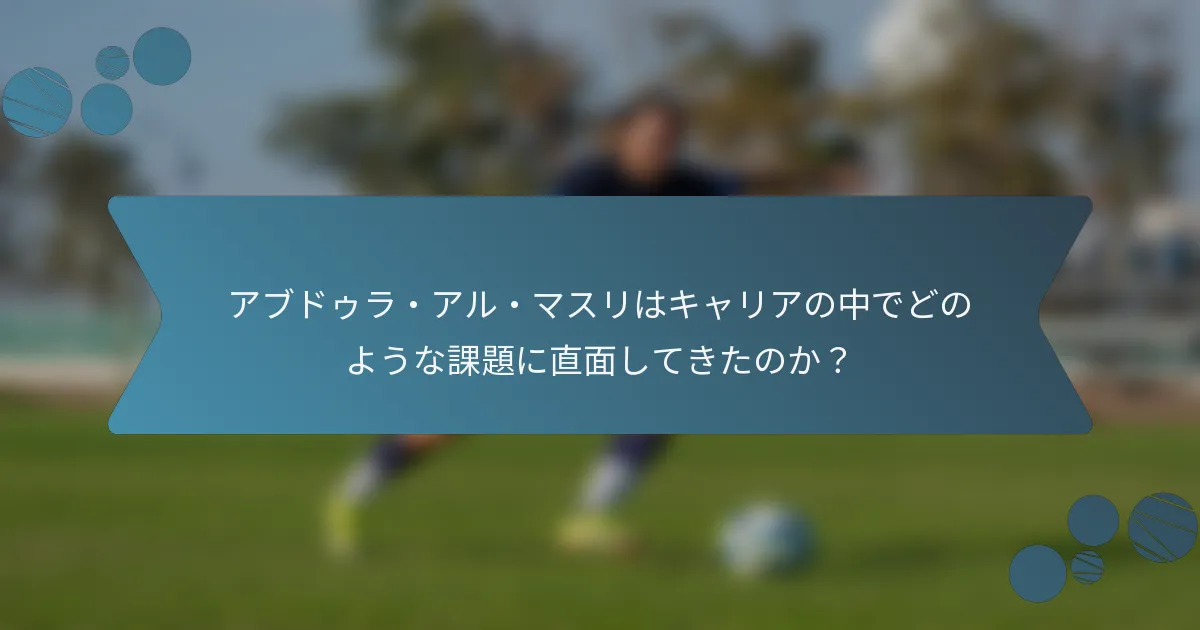 アブドゥラ・アル・マスリはキャリアの中でどのような課題に直面してきたのか?