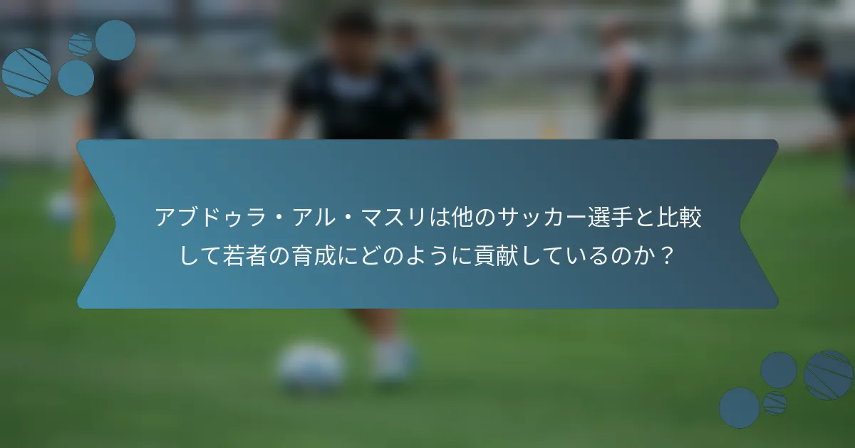 アブドゥラ・アル・マスリは他のサッカー選手と比較して若者の育成にどのように貢献しているのか？