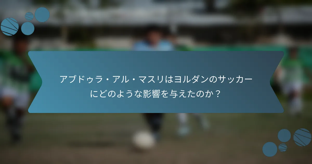 アブドゥラ・アル・マスリはヨルダンのサッカーにどのような影響を与えたのか?