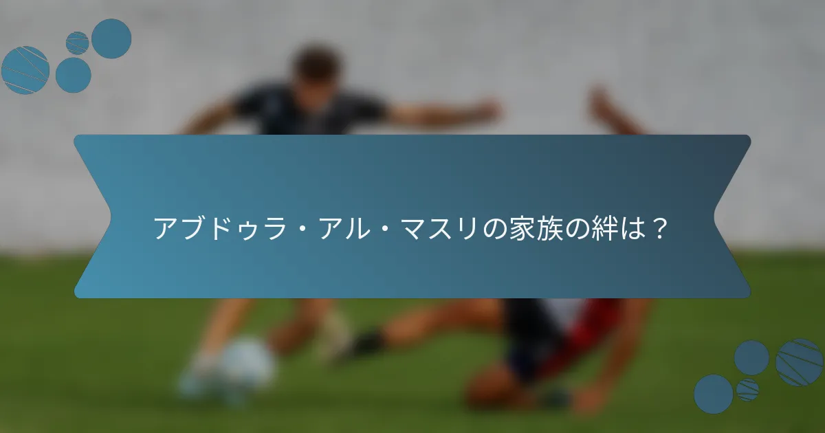 アブドゥラ・アル・マスリの家族の絆は？