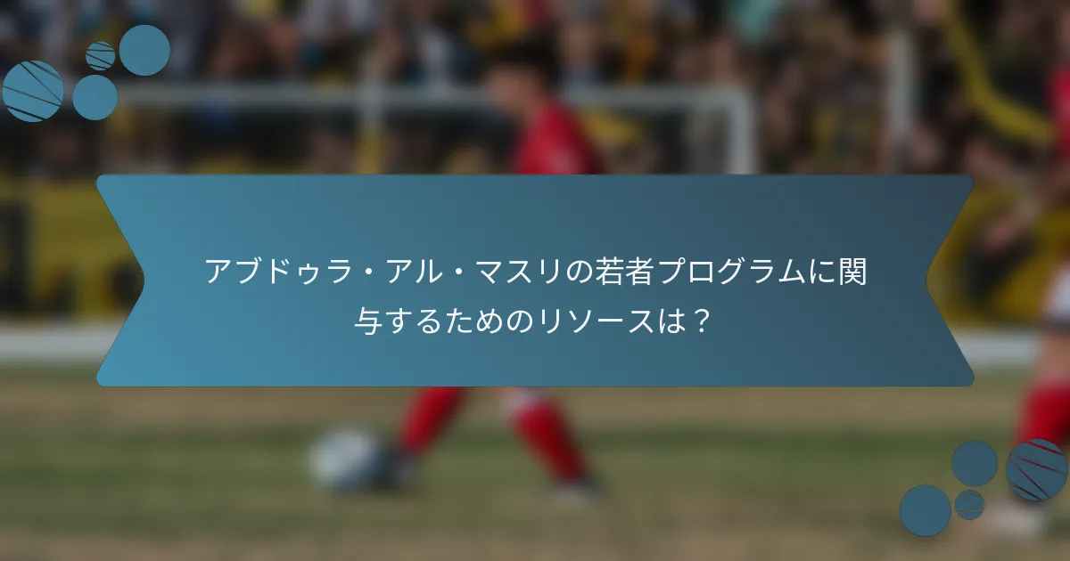 アブドゥラ・アル・マスリの若者プログラムに関与するためのリソースは？