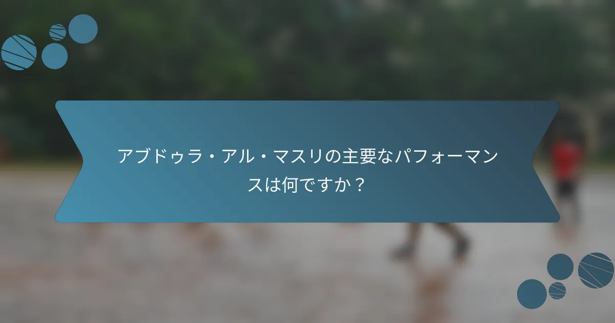 アブドゥラ・アル・マスリの主要なパフォーマンスは何ですか？