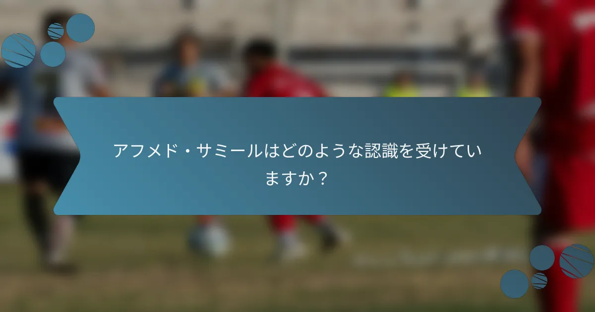 アフメド・サミールはどのような認識を受けていますか？
