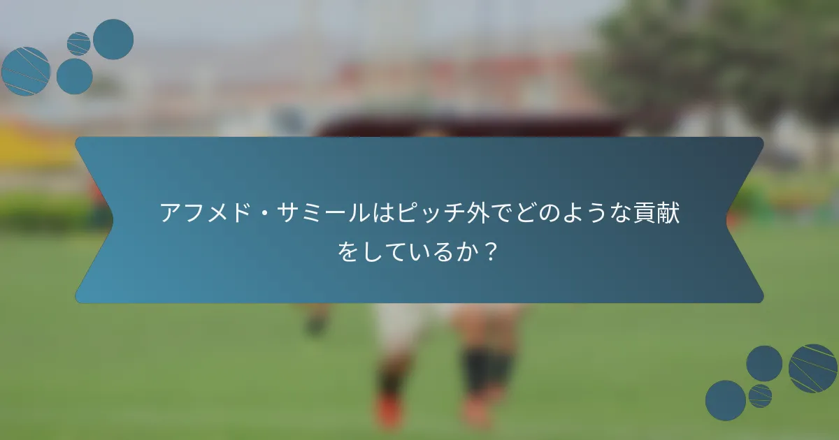 アフメド・サミールはピッチ外でどのような貢献をしているか?