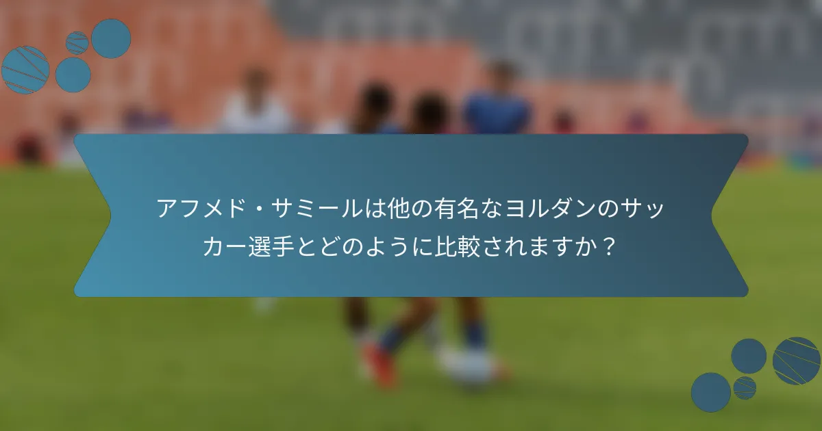 アフメド・サミールは他の有名なヨルダンのサッカー選手とどのように比較されますか？