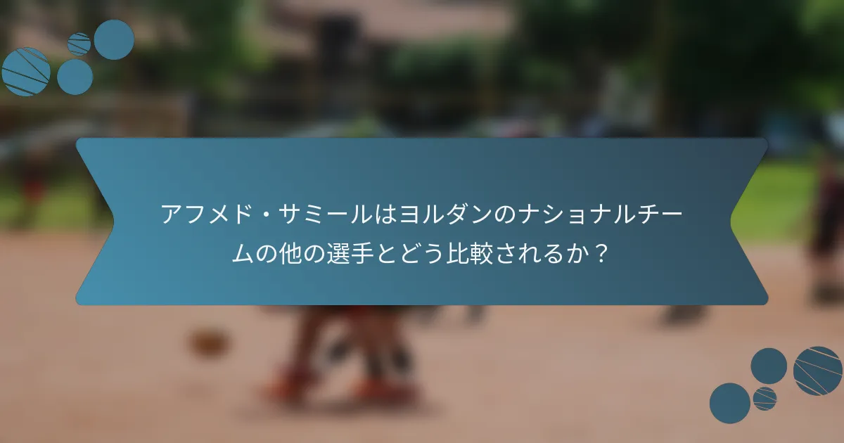 アフメド・サミールはヨルダンのナショナルチームの他の選手とどう比較されるか?
