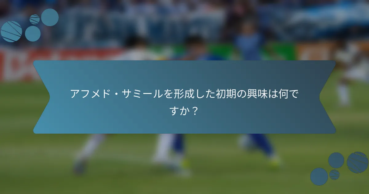 アフメド・サミールを形成した初期の興味は何ですか？
