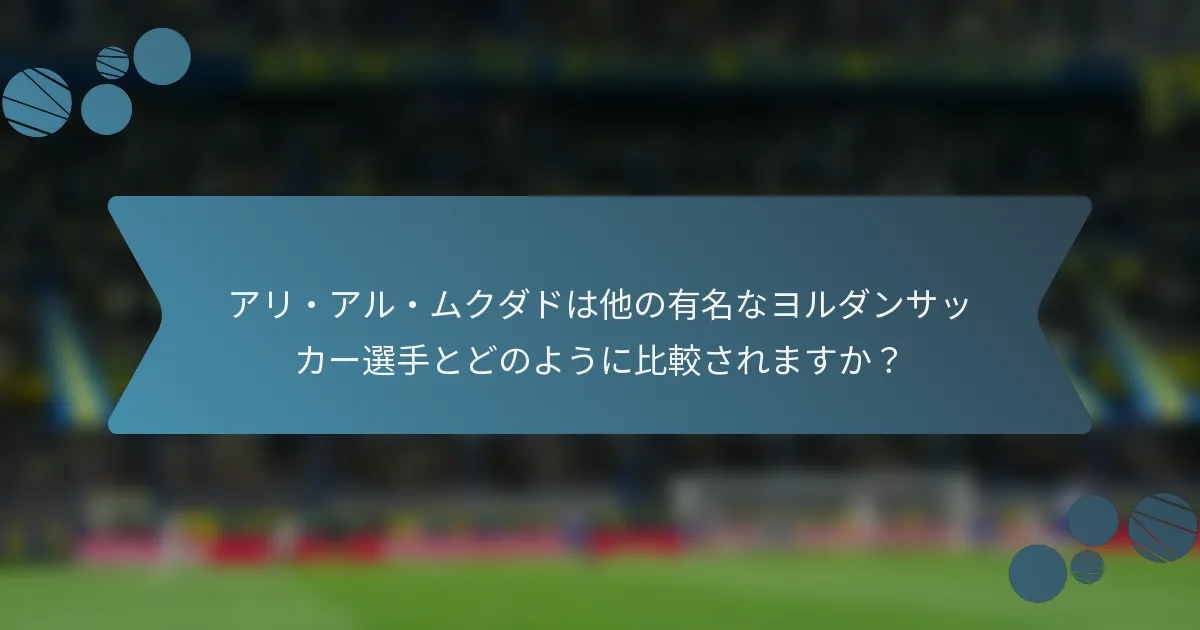 アリ・アル・ムクダドは他の有名なヨルダンサッカー選手とどのように比較されますか？