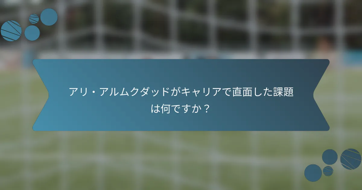 アリ・アルムクダッドがキャリアで直面した課題は何ですか?