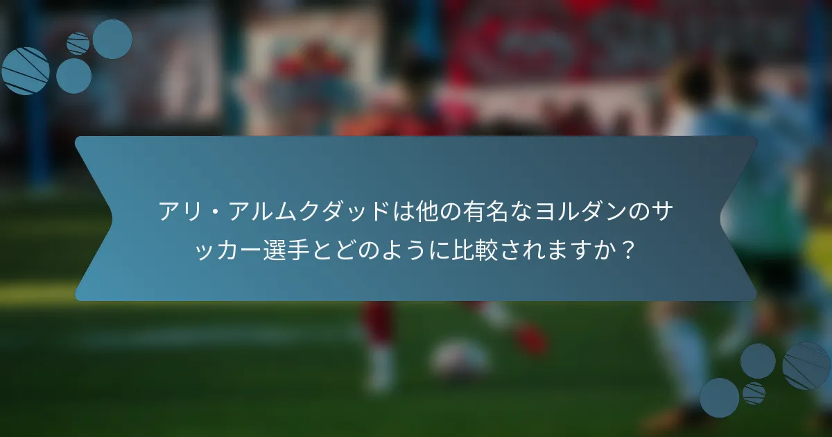 アリ・アルムクダッドは他の有名なヨルダンのサッカー選手とどのように比較されますか?