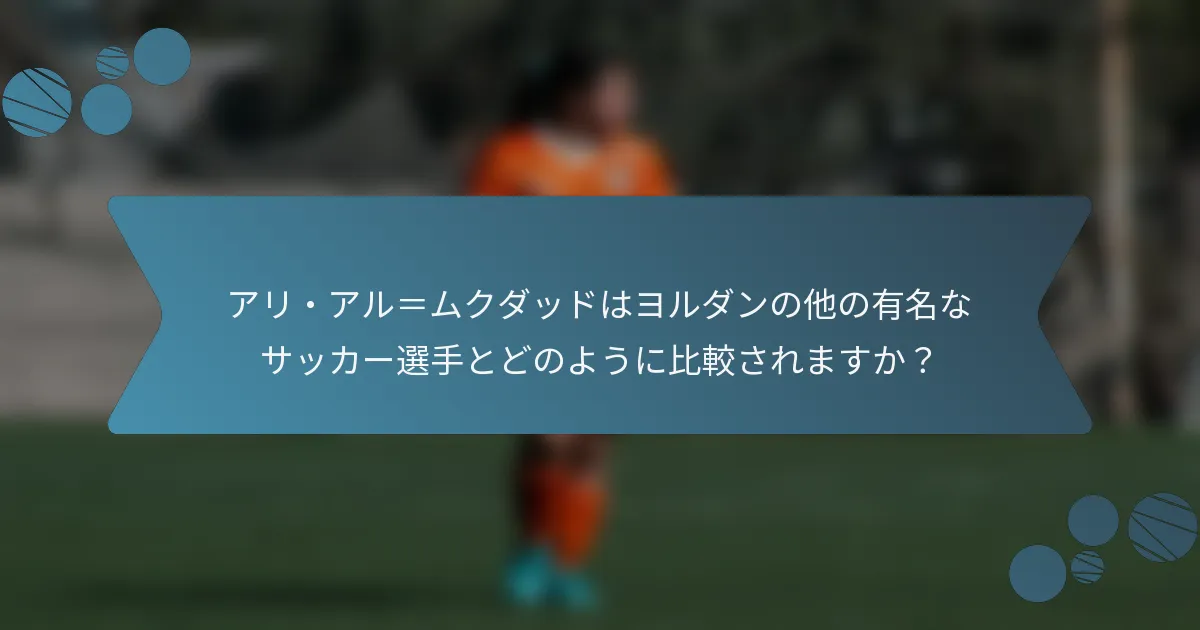 アリ・アル＝ムクダッドはヨルダンの他の有名なサッカー選手とどのように比較されますか？