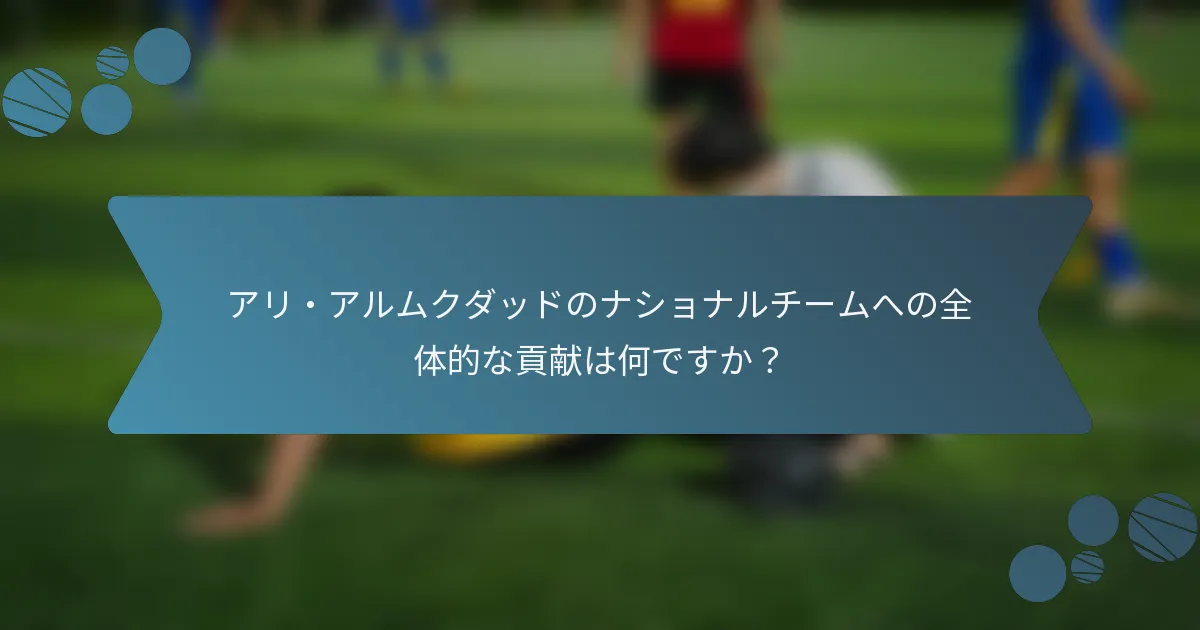 アリ・アルムクダッドのナショナルチームへの全体的な貢献は何ですか?
