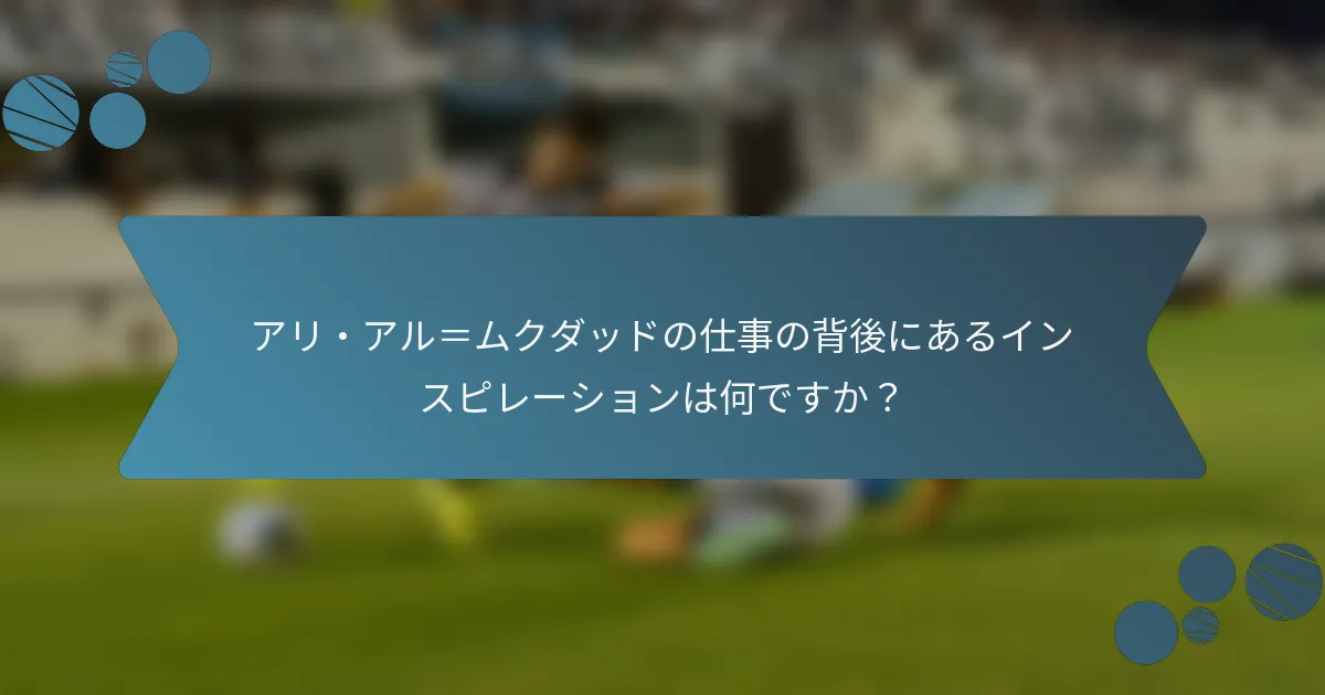 アリ・アル＝ムクダッドの仕事の背後にあるインスピレーションは何ですか？