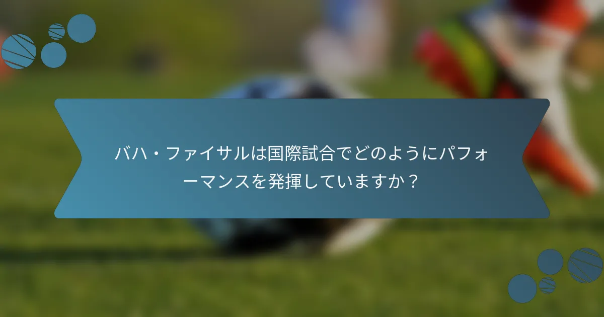 バハ・ファイサルは国際試合でどのようにパフォーマンスを発揮していますか?