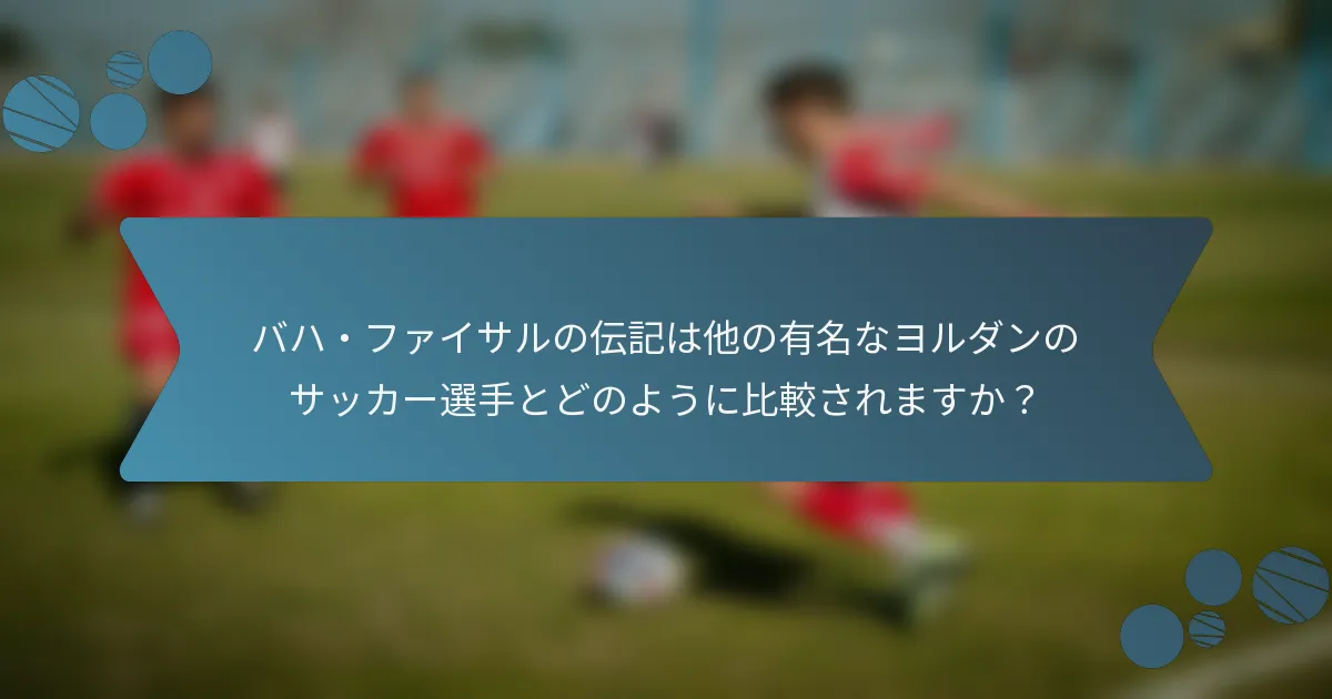 バハ・ファイサルの伝記は他の有名なヨルダンのサッカー選手とどのように比較されますか？