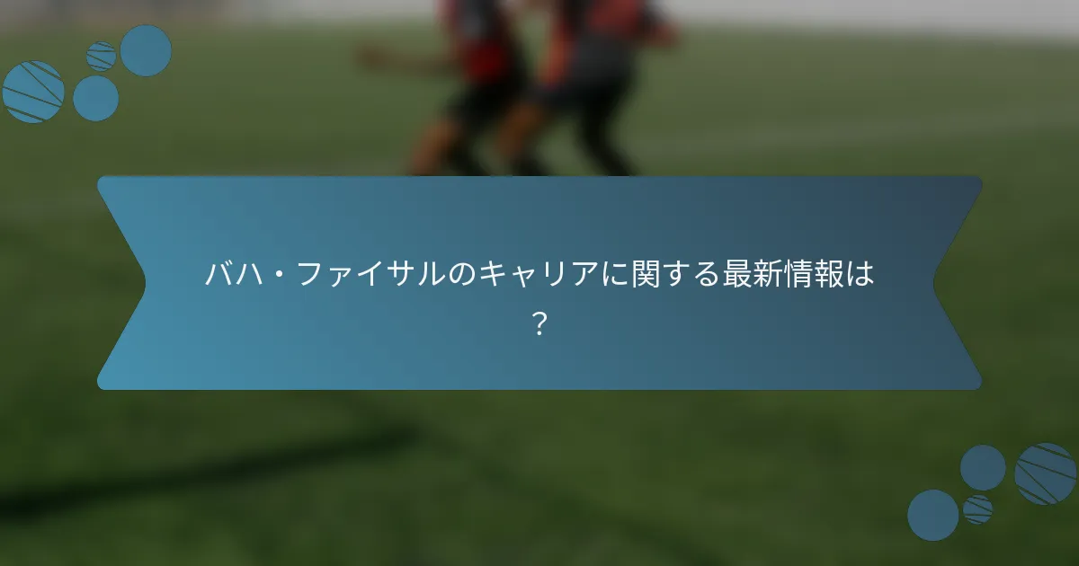 バハ・ファイサルのキャリアに関する最新情報は?