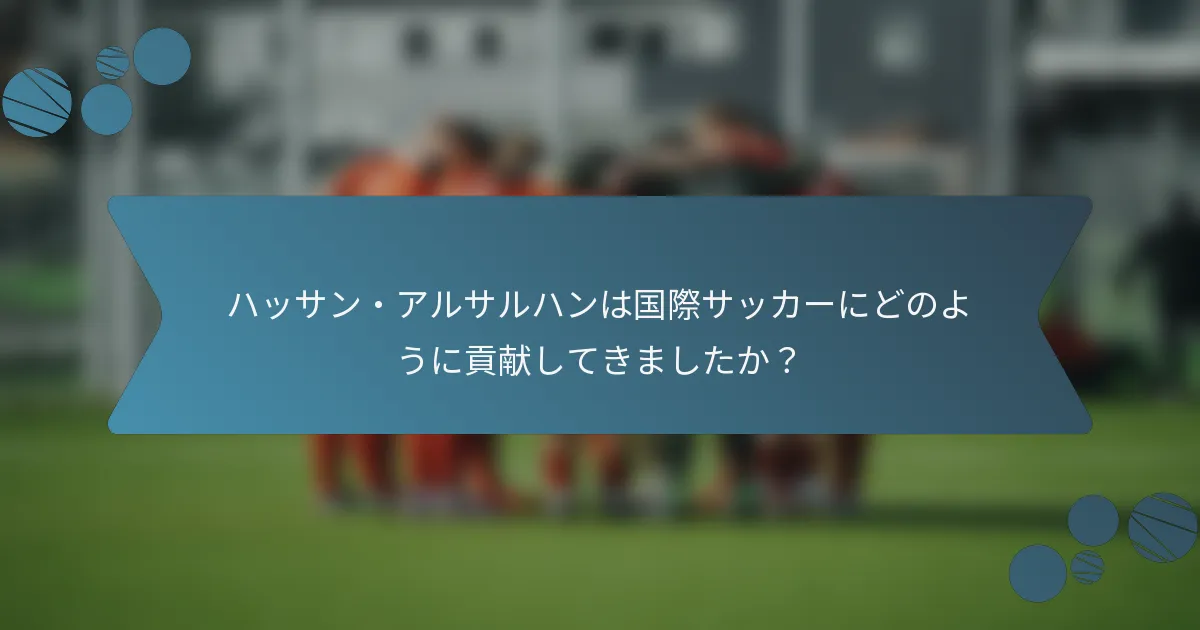 ハッサン・アルサルハンは国際サッカーにどのように貢献してきましたか?