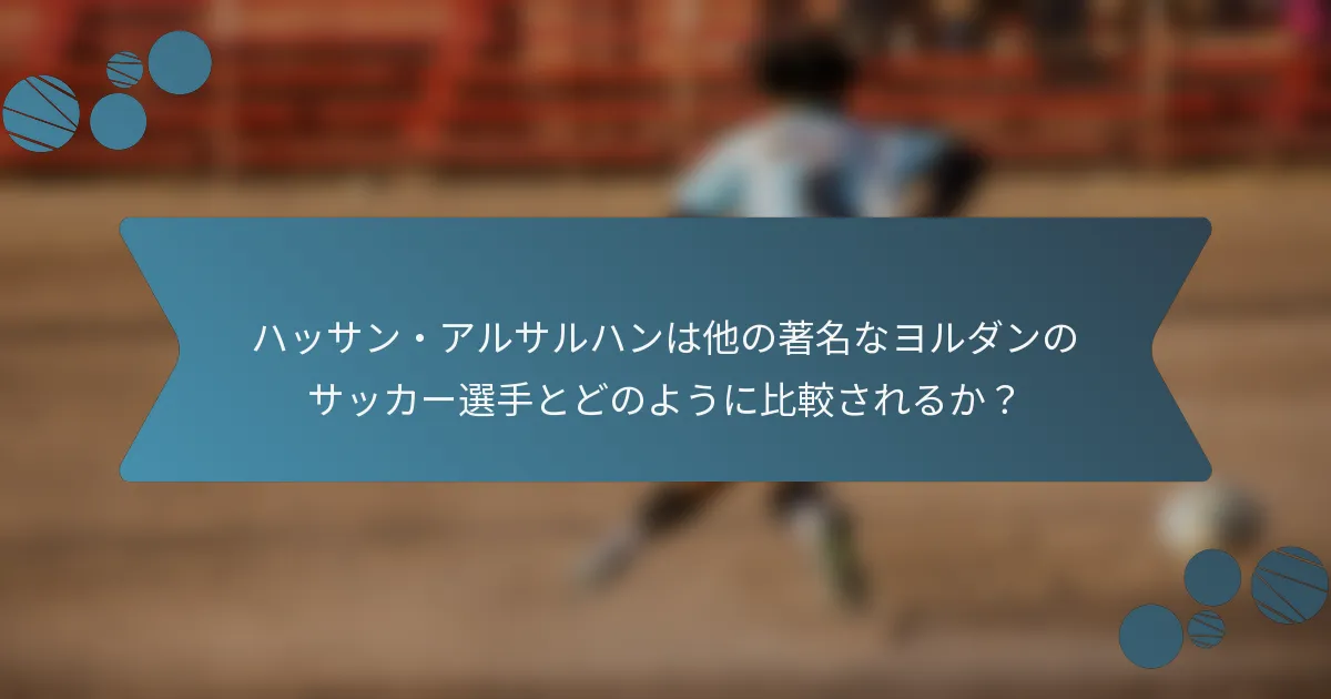 ハッサン・アルサルハンは他の著名なヨルダンのサッカー選手とどのように比較されるか?