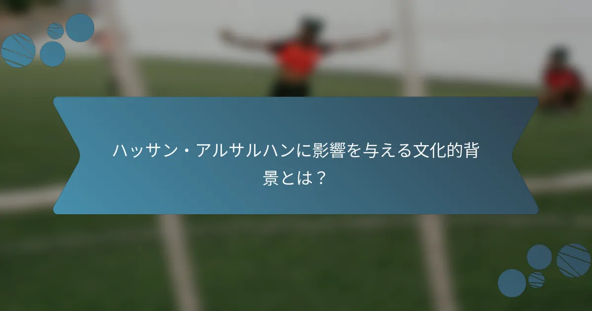 ハッサン・アルサルハンに影響を与える文化的背景とは?