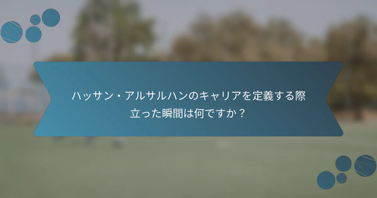 ハッサン・アルサルハンのキャリアを定義する際立った瞬間は何ですか?