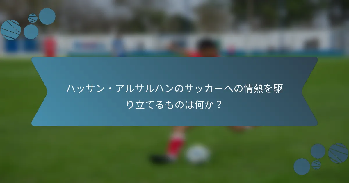 ハッサン・アルサルハンのサッカーへの情熱を駆り立てるものは何か?