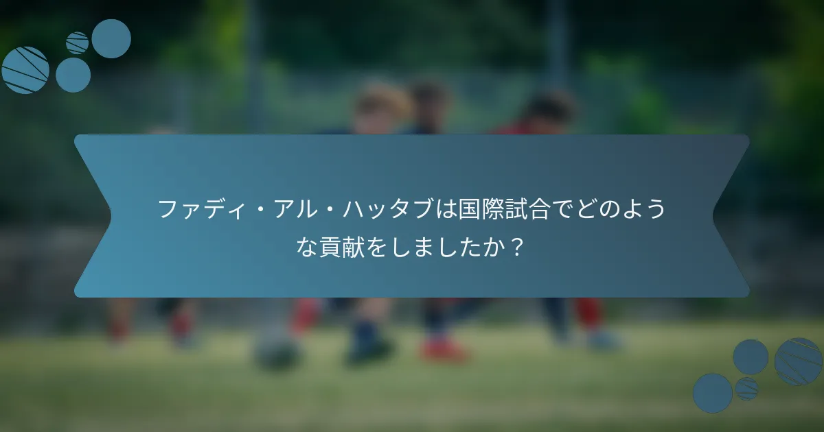 ファディ・アル・ハッタブは国際試合でどのような貢献をしましたか?