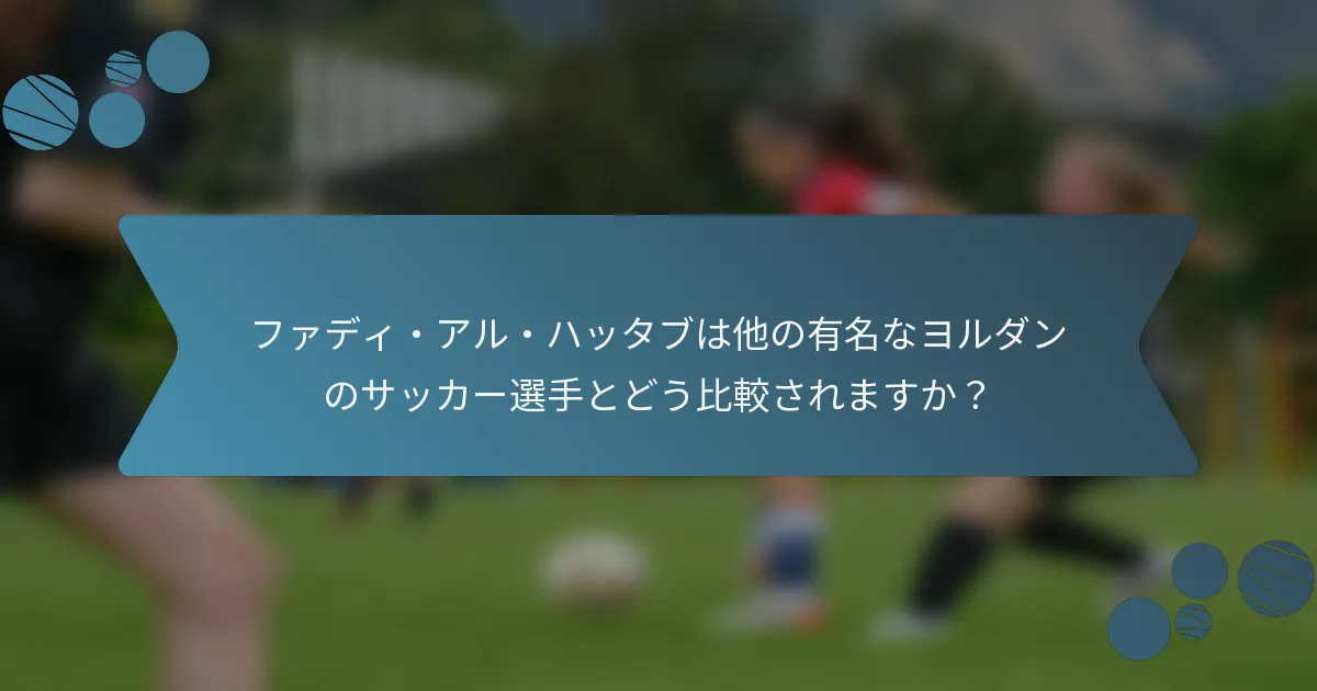 ファディ・アル・ハッタブは他の有名なヨルダンのサッカー選手とどう比較されますか?