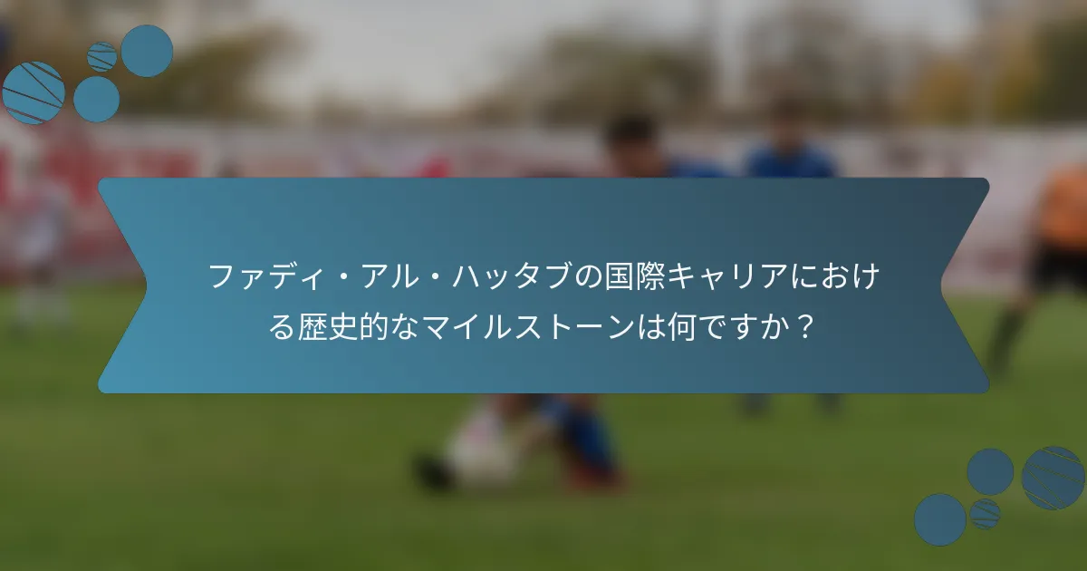 ファディ・アル・ハッタブの国際キャリアにおける歴史的なマイルストーンは何ですか?