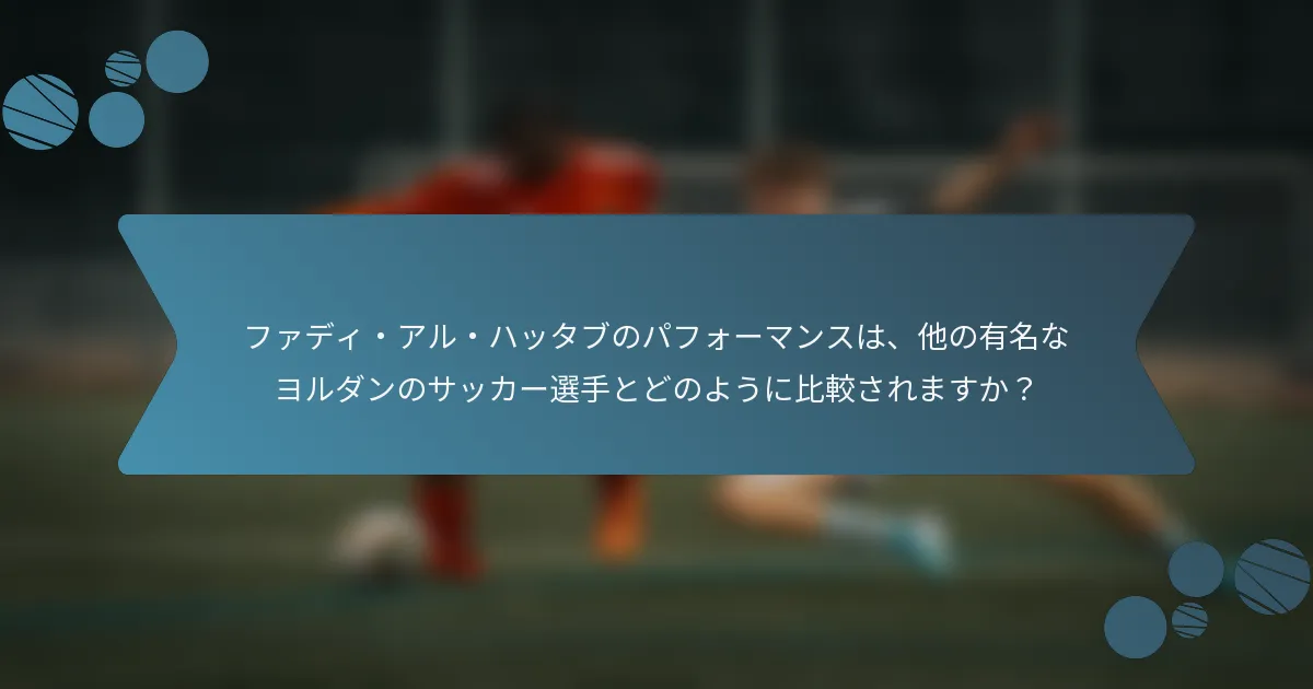 ファディ・アル・ハッタブのパフォーマンスは、他の有名なヨルダンのサッカー選手とどのように比較されますか?
