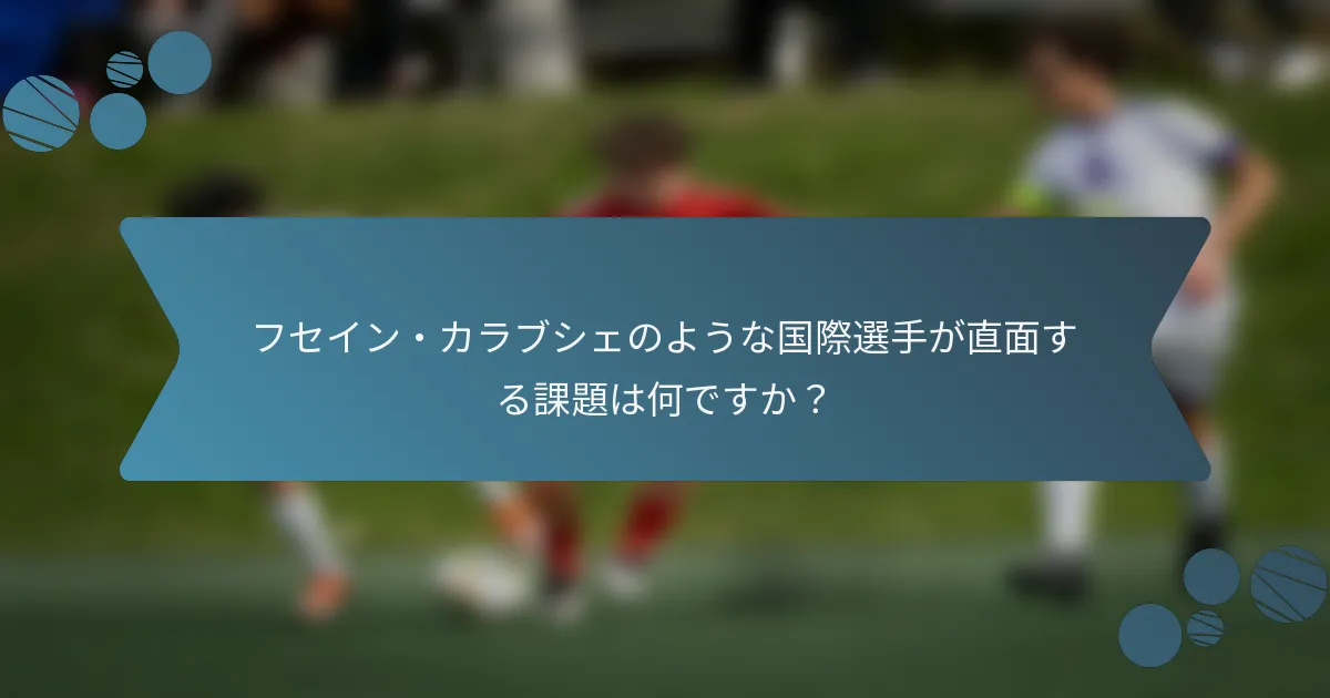 フセイン・カラブシェのような国際選手が直面する課題は何ですか?
