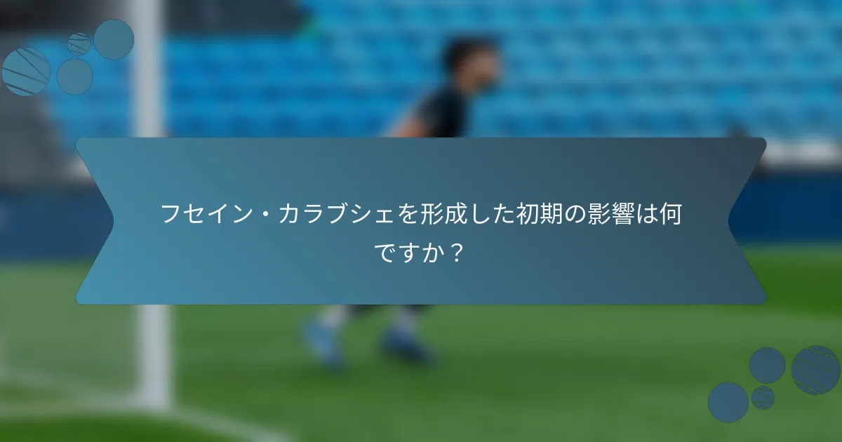 フセイン・カラブシェを形成した初期の影響は何ですか？