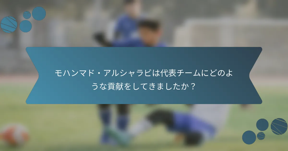 モハンマド・アルシャラビは代表チームにどのような貢献をしてきましたか?
