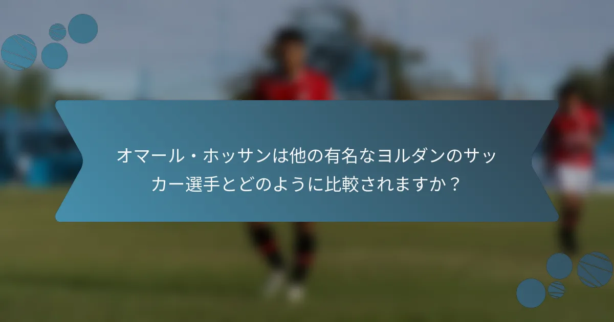 オマール・ホッサンは他の有名なヨルダンのサッカー選手とどのように比較されますか?