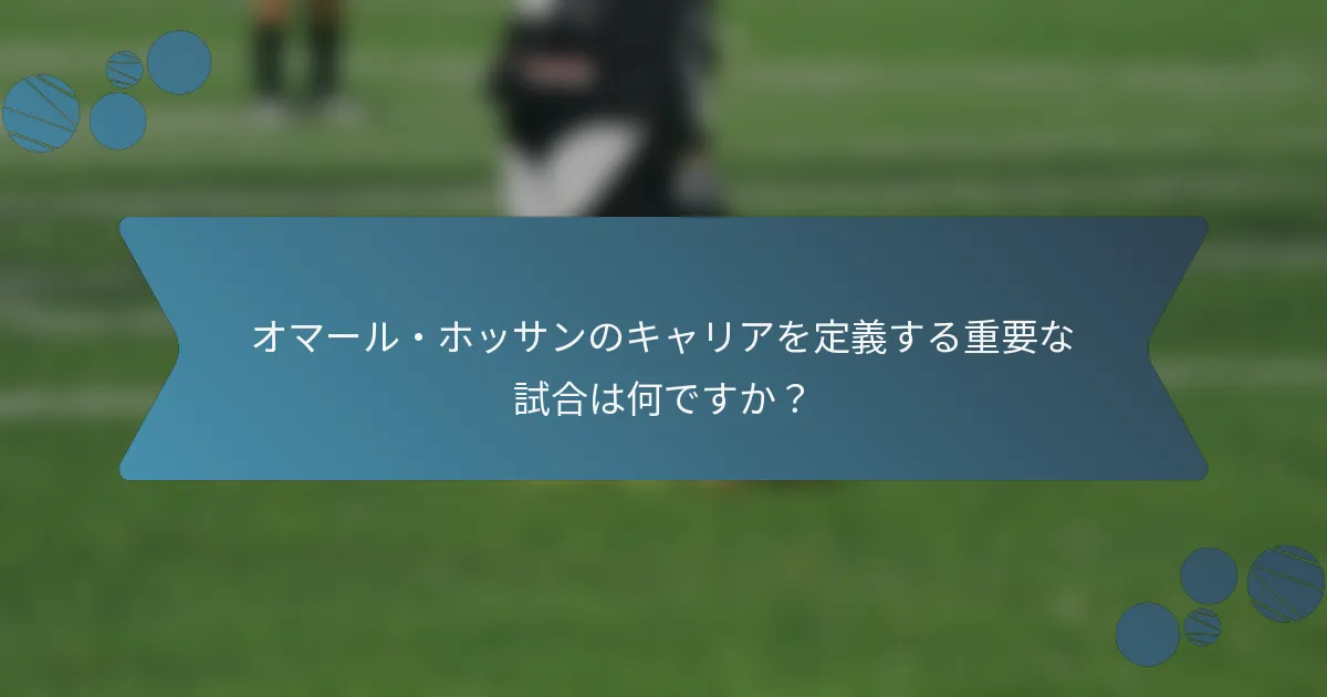 オマール・ホッサンのキャリアを定義する重要な試合は何ですか?