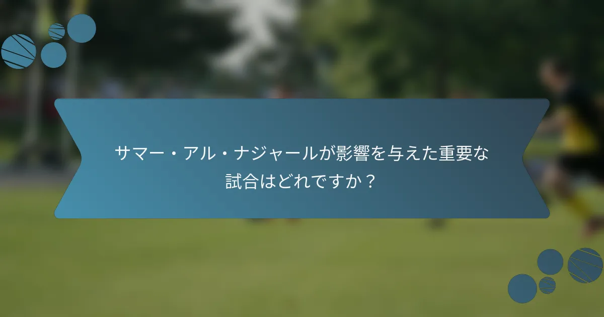 サマー・アル・ナジャールが影響を与えた重要な試合はどれですか?