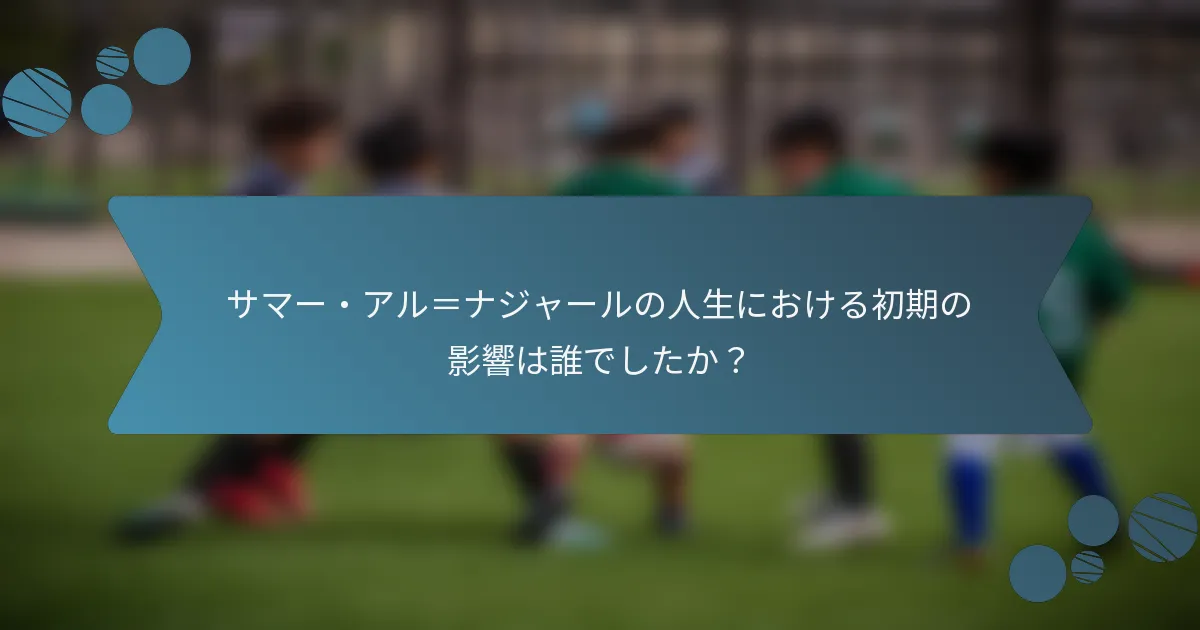 サマー・アル=ナジャールの人生における初期の影響は誰でしたか?