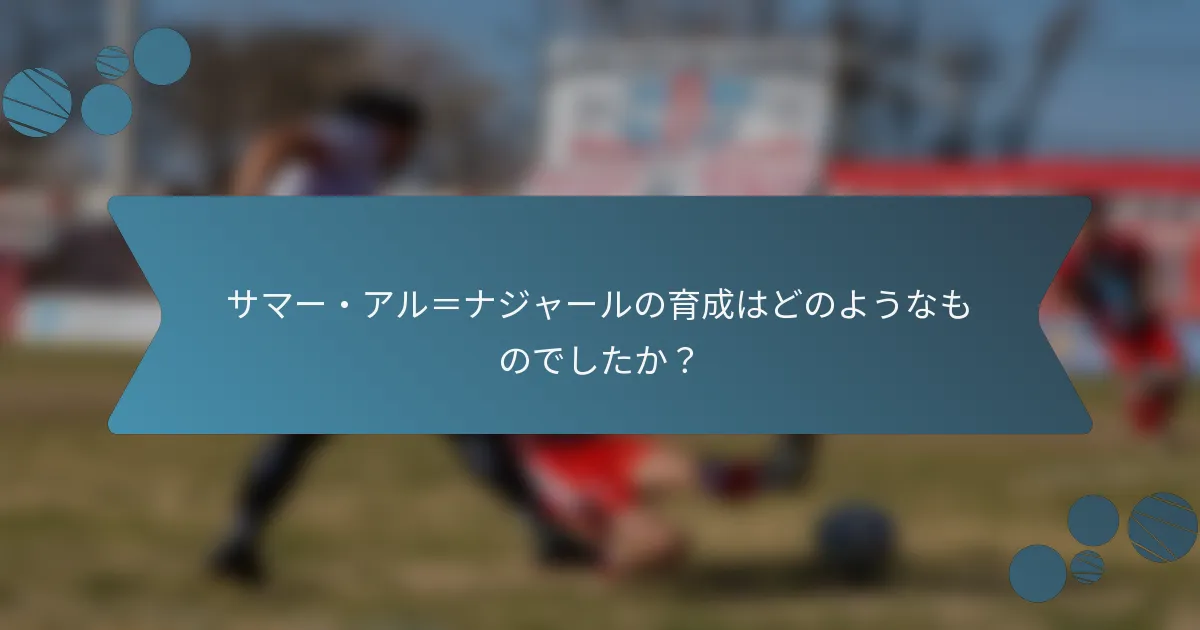 サマー・アル=ナジャールの育成はどのようなものでしたか?