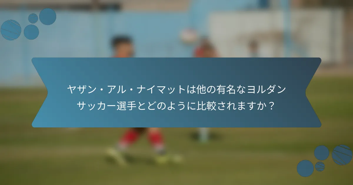 ヤザン・アル・ナイマットは他の有名なヨルダンサッカー選手とどのように比較されますか?