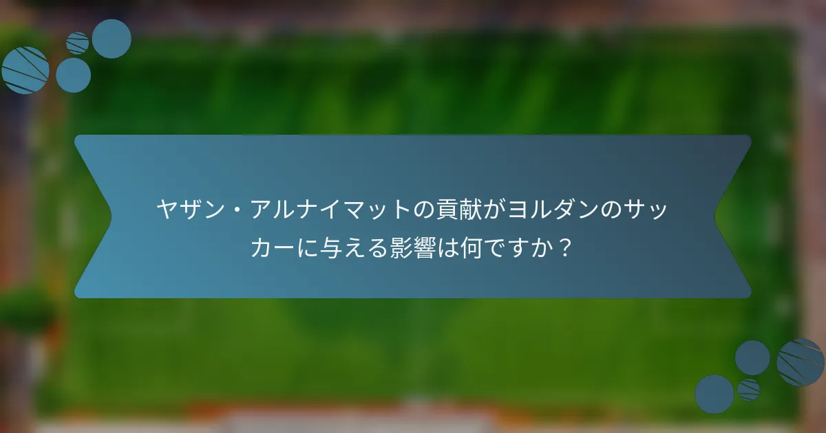 ヤザン・アルナイマットの貢献がヨルダンのサッカーに与える影響は何ですか?