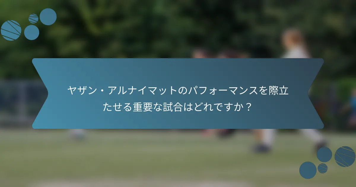 ヤザン・アルナイマットのパフォーマンスを際立たせる重要な試合はどれですか?