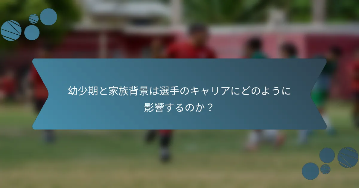 幼少期と家族背景は選手のキャリアにどのように影響するのか？