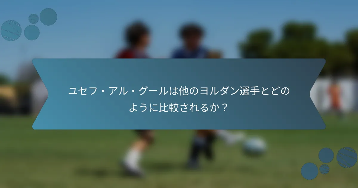 ユセフ・アル・グールは他のヨルダン選手とどのように比較されるか?