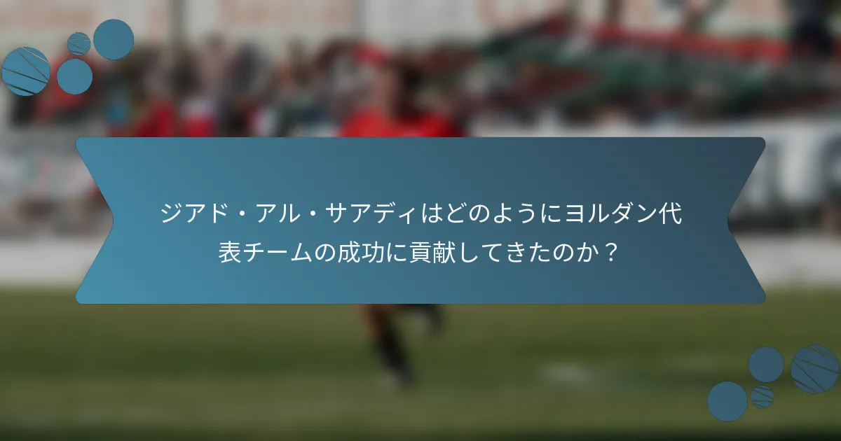 ジアド・アル・サアディはどのようにヨルダン代表チームの成功に貢献してきたのか？