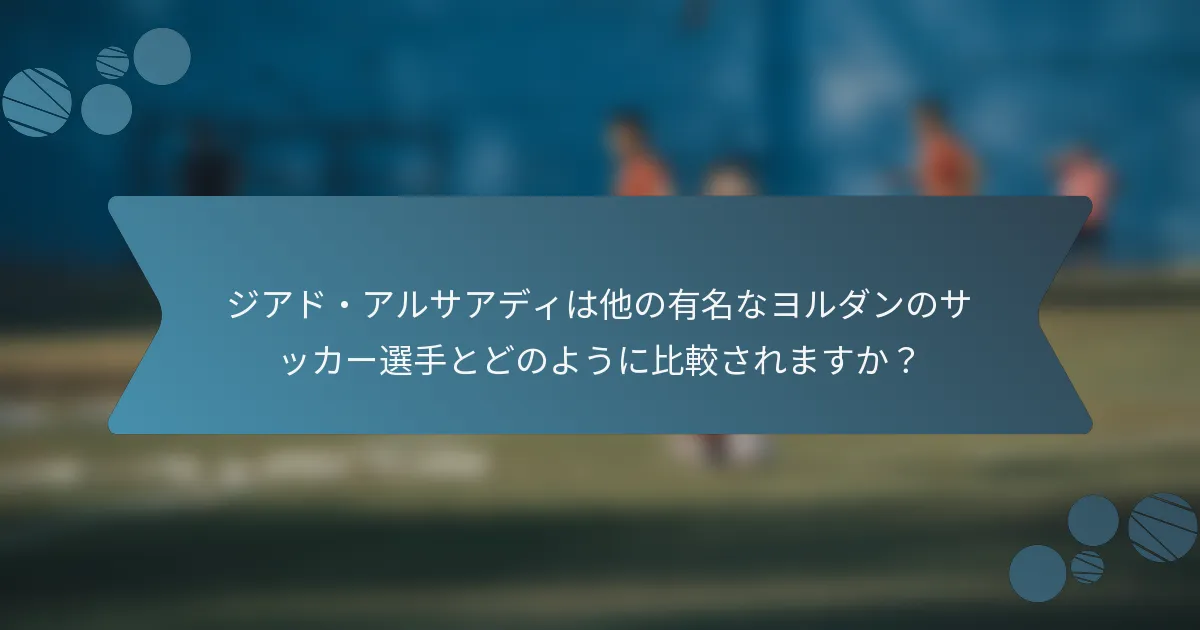ジアド・アルサアディは他の有名なヨルダンのサッカー選手とどのように比較されますか?