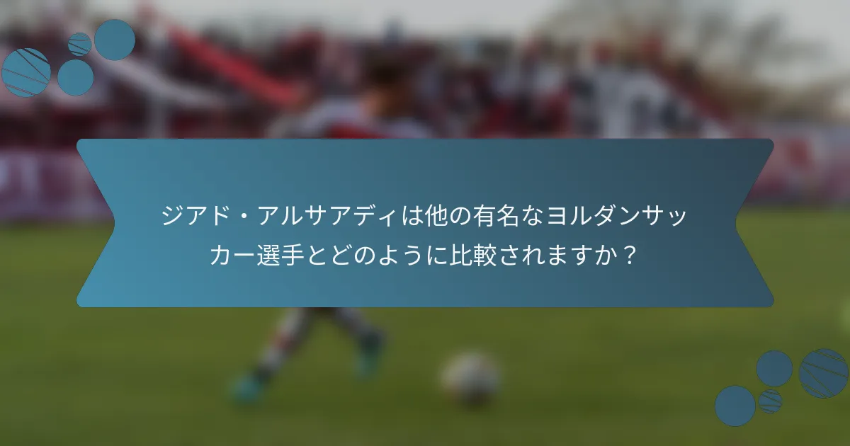 ジアド・アルサアディは他の有名なヨルダンサッカー選手とどのように比較されますか?