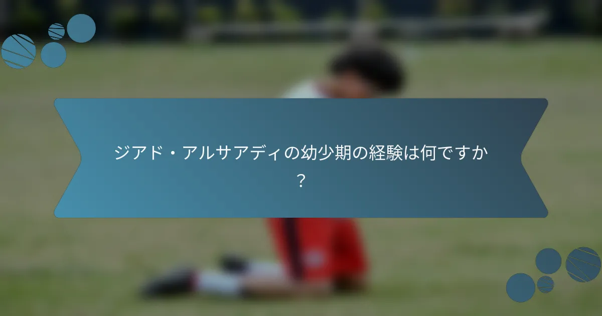 ジアド・アルサアディの幼少期の経験は何ですか?
